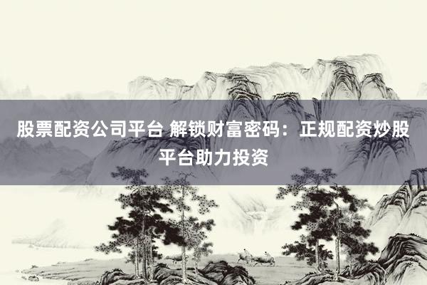 股票配资公司平台 解锁财富密码：正规配资炒股平台助力投资