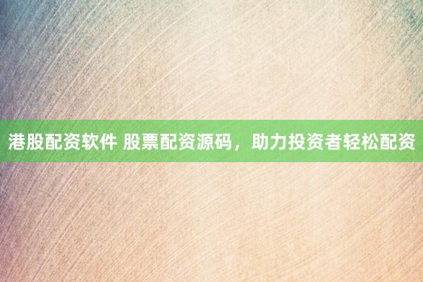 港股配资软件 股票配资源码，助力投资者轻松配资