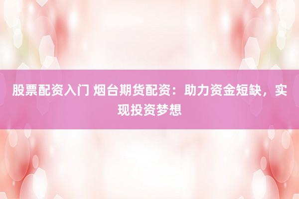 股票配资入门 烟台期货配资：助力资金短缺，实现投资梦想