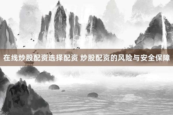 在线炒股配资选择配资 炒股配资的风险与安全保障