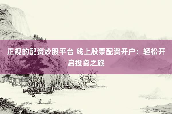 正规的配资炒股平台 线上股票配资开户：轻松开启投资之旅