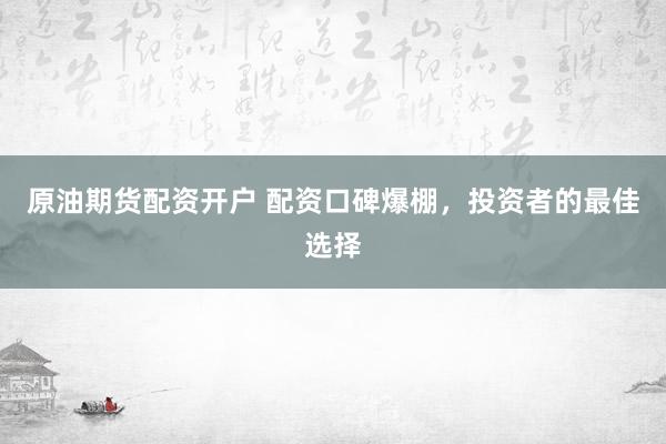 原油期货配资开户 配资口碑爆棚，投资者的最佳选择