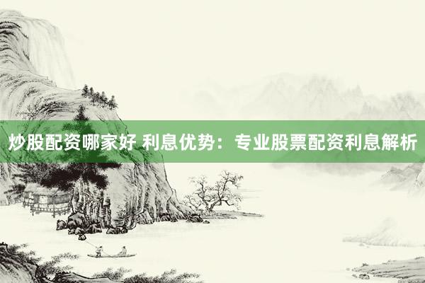 炒股配资哪家好 利息优势：专业股票配资利息解析