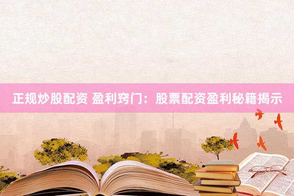 正规炒股配资 盈利窍门：股票配资盈利秘籍揭示