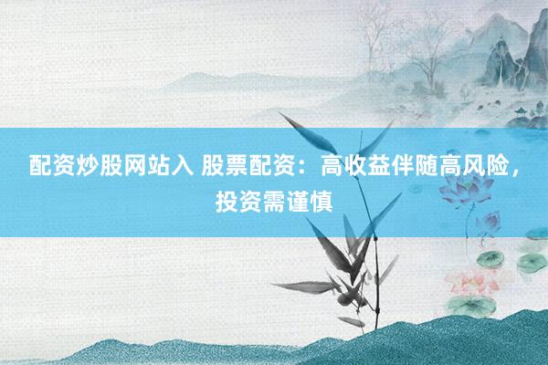 配资炒股网站入 股票配资：高收益伴随高风险，投资需谨慎