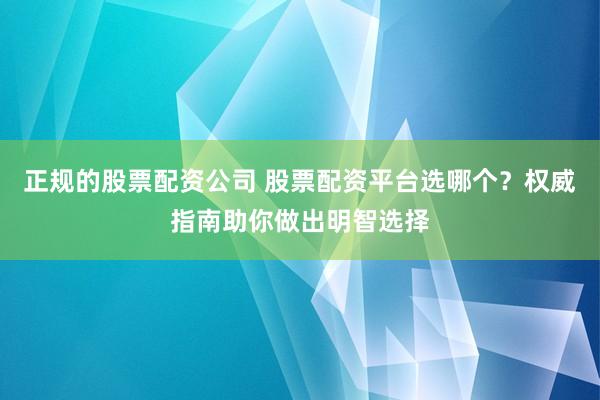 正规的股票配资公司 股票配资平台选哪个？权威指南助你做出明智选择