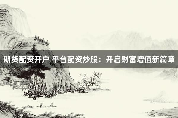 期货配资开户 平台配资炒股：开启财富增值新篇章