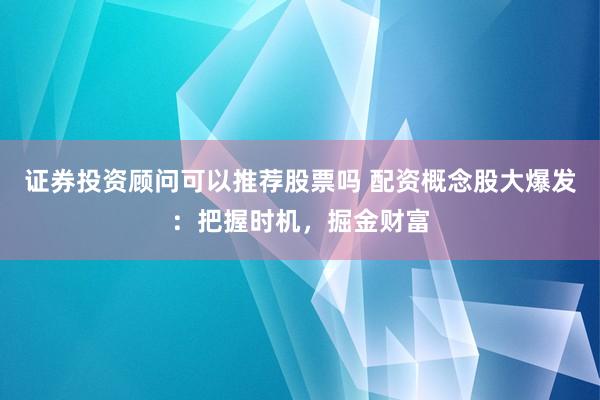 证券投资顾问可以推荐股票吗 配资概念股大爆发：把握时机，掘金财富
