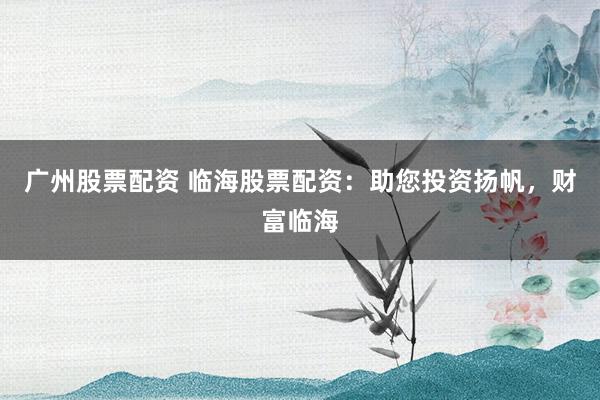 广州股票配资 临海股票配资：助您投资扬帆，财富临海
