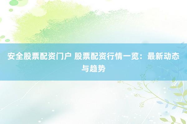 安全股票配资门户 股票配资行情一览：最新动态与趋势