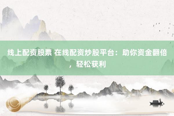 线上配资股票 在线配资炒股平台：助你资金翻倍，轻松获利