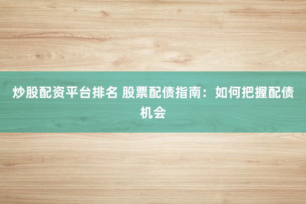 炒股配资平台排名 股票配债指南：如何把握配债机会