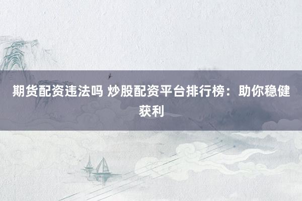 期货配资违法吗 炒股配资平台排行榜：助你稳健获利
