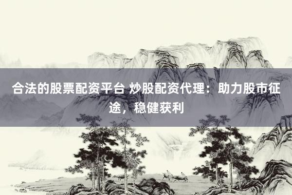 合法的股票配资平台 炒股配资代理：助力股市征途，稳健获利