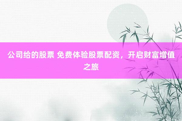 公司给的股票 免费体验股票配资，开启财富增值之旅