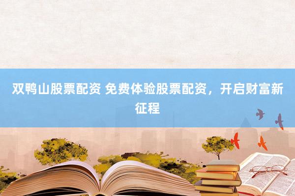 双鸭山股票配资 免费体验股票配资，开启财富新征程