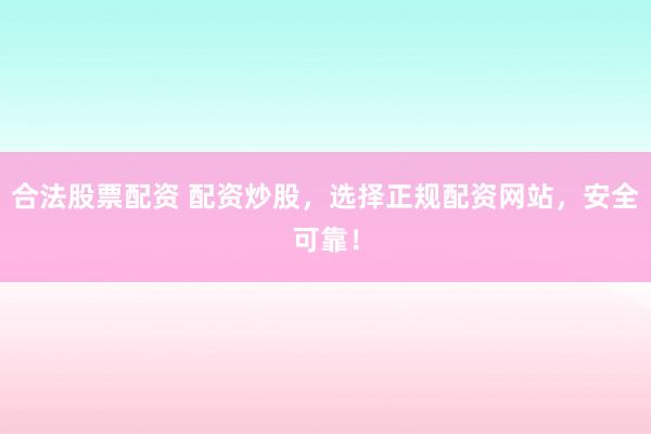 合法股票配资 配资炒股，选择正规配资网站，安全可靠！