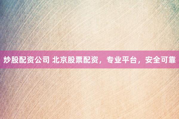 炒股配资公司 北京股票配资，专业平台，安全可靠