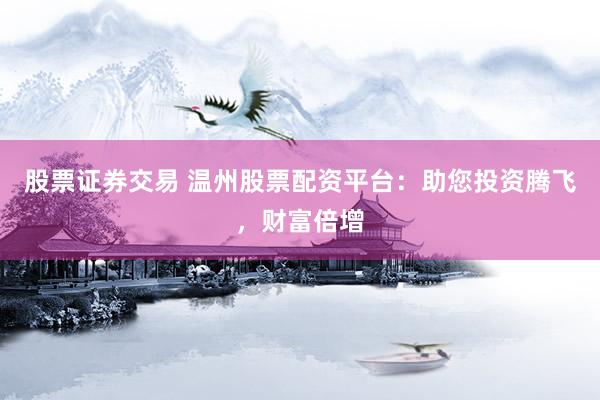 股票证券交易 温州股票配资平台：助您投资腾飞，财富倍增