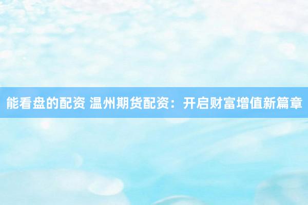 能看盘的配资 温州期货配资：开启财富增值新篇章