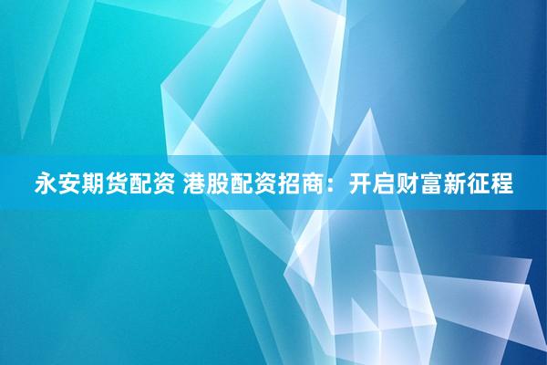 永安期货配资 港股配资招商：开启财富新征程
