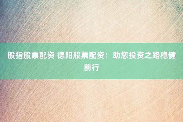 股指股票配资 德阳股票配资：助您投资之路稳健前行