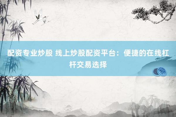 配资专业炒股 线上炒股配资平台：便捷的在线杠杆交易选择