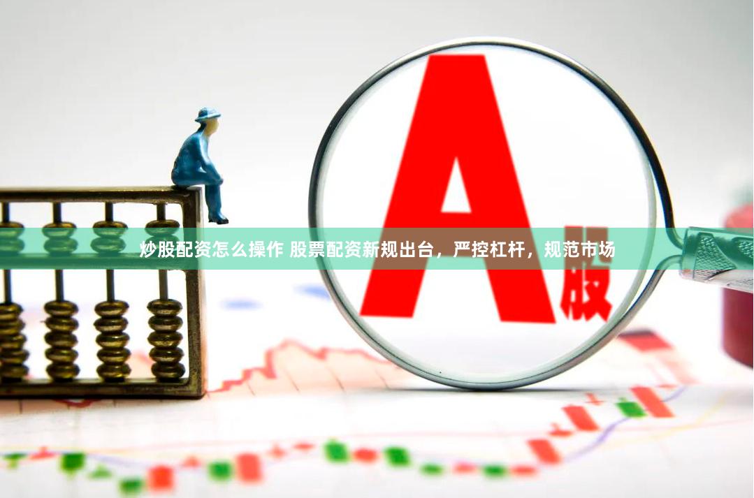 炒股配资怎么操作 股票配资新规出台，严控杠杆，规范市场