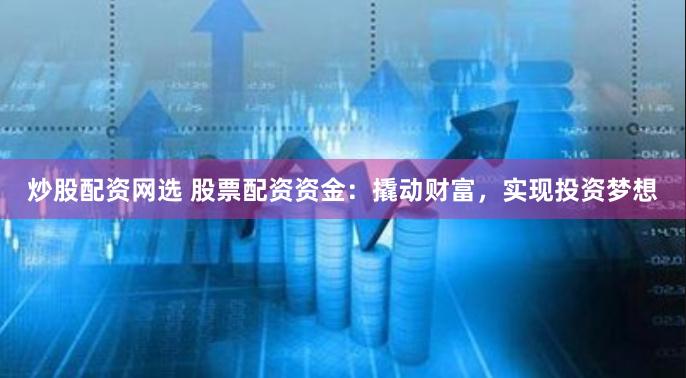 炒股配资网选 股票配资资金：撬动财富，实现投资梦想