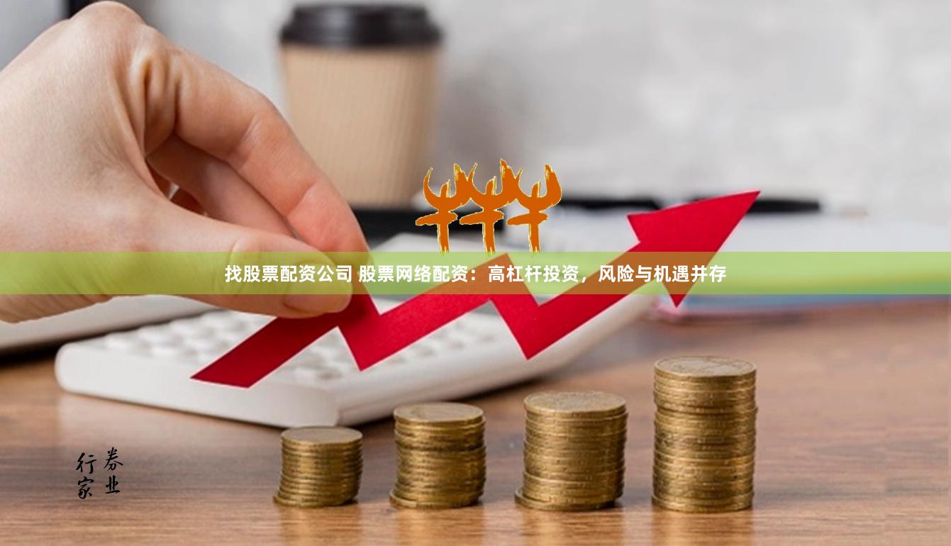 找股票配资公司 股票网络配资：高杠杆投资，风险与机遇并存