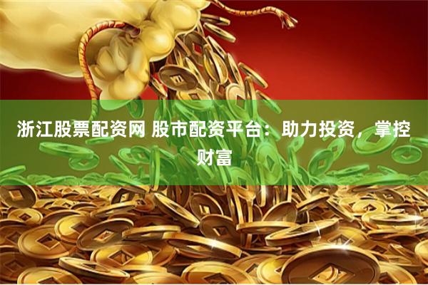 浙江股票配资网 股市配资平台：助力投资，掌控财富