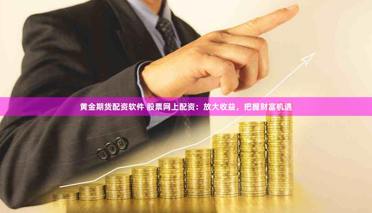 黄金期货配资软件 股票网上配资：放大收益，把握财富机遇