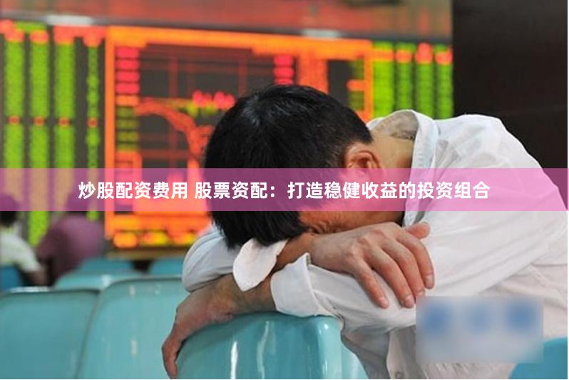 炒股配资费用 股票资配：打造稳健收益的投资组合
