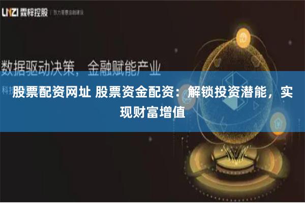股票配资网址 股票资金配资：解锁投资潜能，实现财富增值