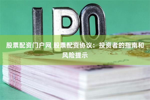 股票配资门户网 股票配资协议：投资者的指南和风险提示