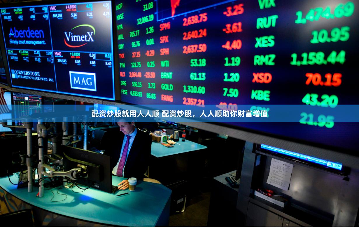 配资炒股就用人人顺 配资炒股，人人顺助你财富增值