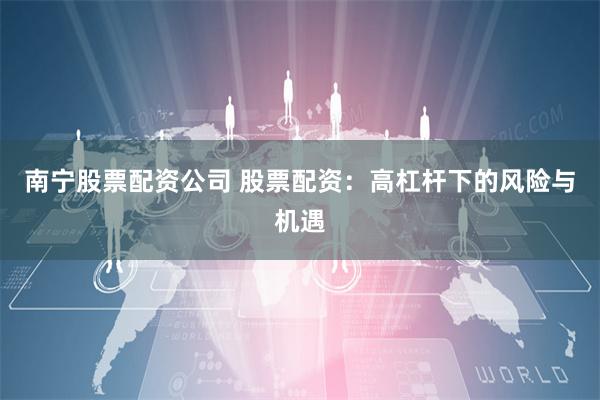 南宁股票配资公司 股票配资：高杠杆下的风险与机遇