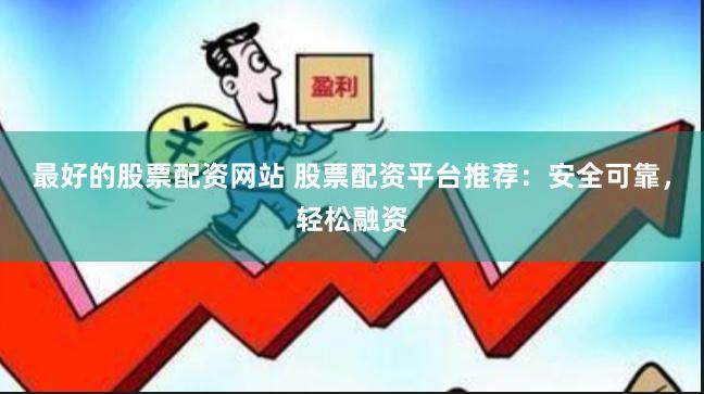 最好的股票配资网站 股票配资平台推荐：安全可靠，轻松融资