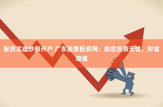 配资实盘炒股开户 广东股票配资网：助您投资无忧，财富增值