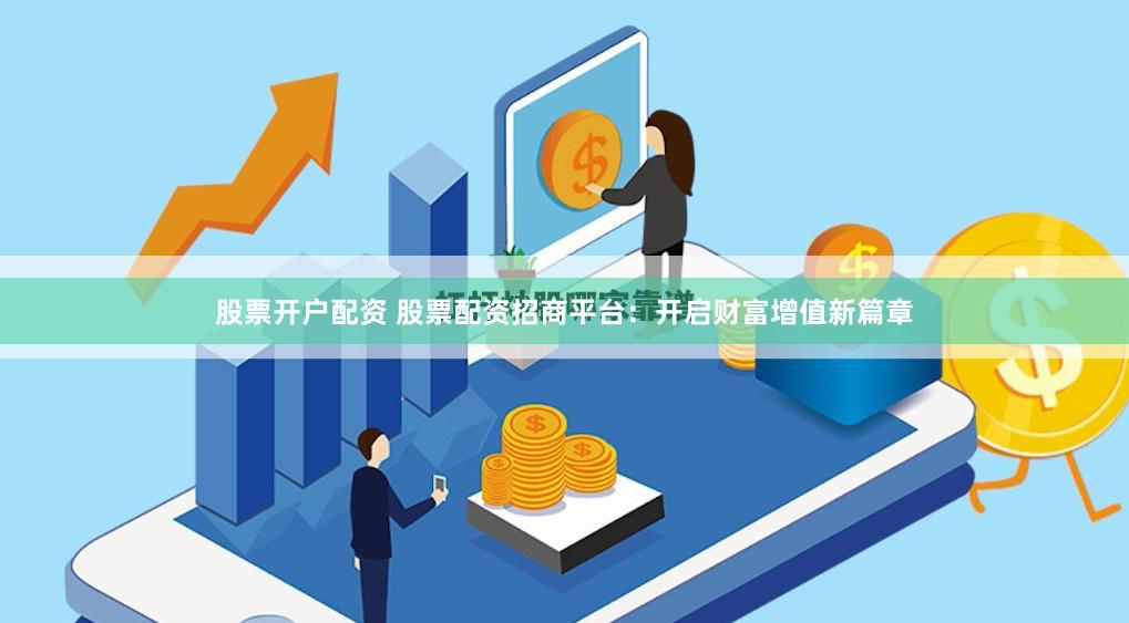 股票开户配资 股票配资招商平台：开启财富增值新篇章