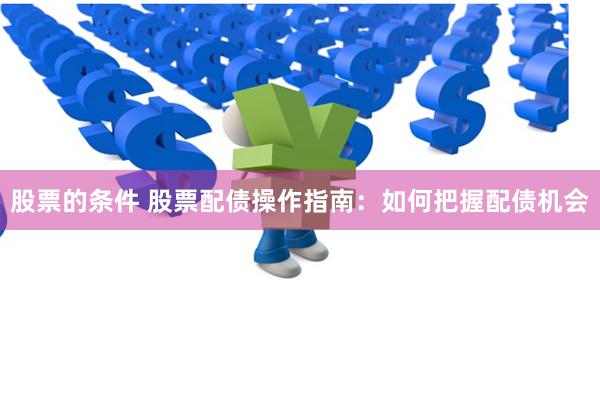 股票的条件 股票配债操作指南：如何把握配债机会