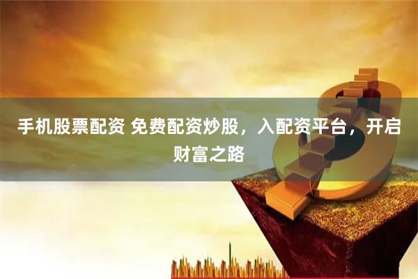 手机股票配资 免费配资炒股，入配资平台，开启财富之路