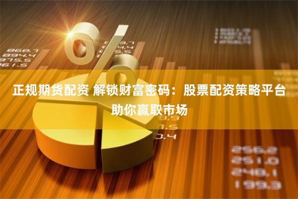 正规期货配资 解锁财富密码：股票配资策略平台助你赢取市场