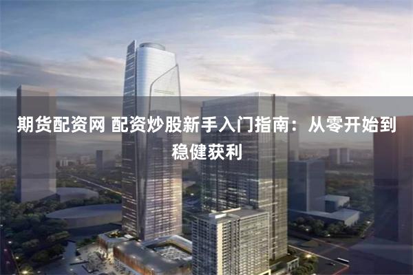 期货配资网 配资炒股新手入门指南：从零开始到稳健获利