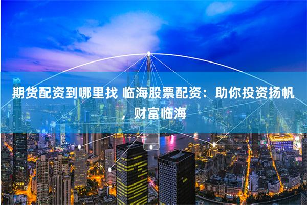 期货配资到哪里找 临海股票配资：助你投资扬帆，财富临海