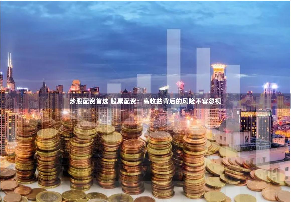 炒股配资首选 股票配资：高收益背后的风险不容忽视