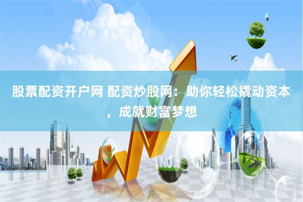 股票配资开户网 配资炒股网：助你轻松撬动资本，成就财富梦想