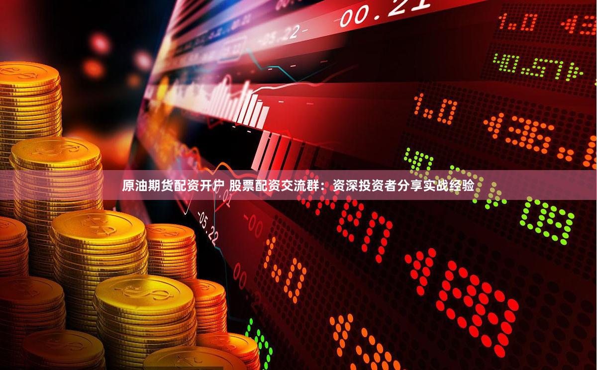 原油期货配资开户 股票配资交流群：资深投资者分享实战经验