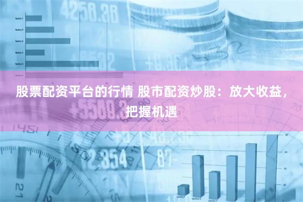 股票配资平台的行情 股市配资炒股：放大收益，把握机遇