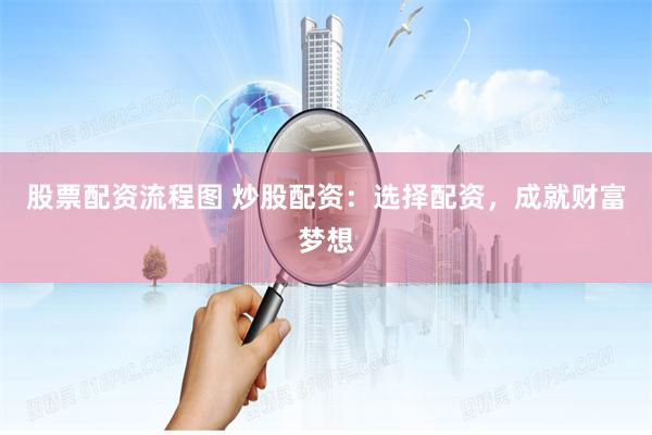 股票配资流程图 炒股配资：选择配资，成就财富梦想
